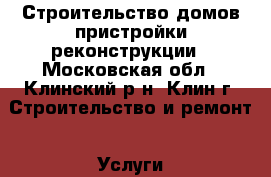 Строительство домов,пристройки,реконструкции - Московская обл., Клинский р-н, Клин г. Строительство и ремонт » Услуги   . Московская обл.